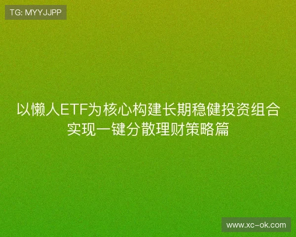 以懒人ETF为核心构建长期稳健投资组合实现一键分散理财策略篇