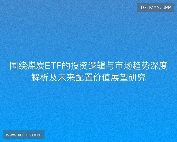 围绕煤炭ETF的投资逻辑与市场趋势深度解析及未来配置价值展望研究